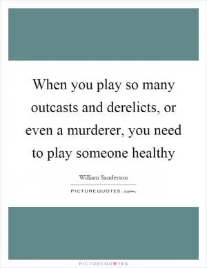 When you play so many outcasts and derelicts, or even a murderer, you need to play someone healthy Picture Quote #1