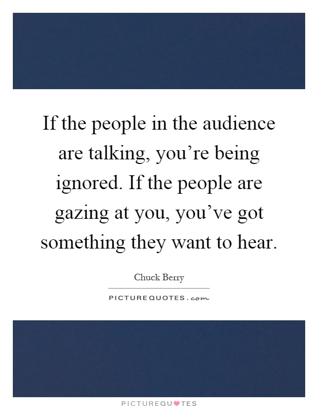 If the people in the audience are talking, you're being ignored. If the people are gazing at you, you've got something they want to hear Picture Quote #1