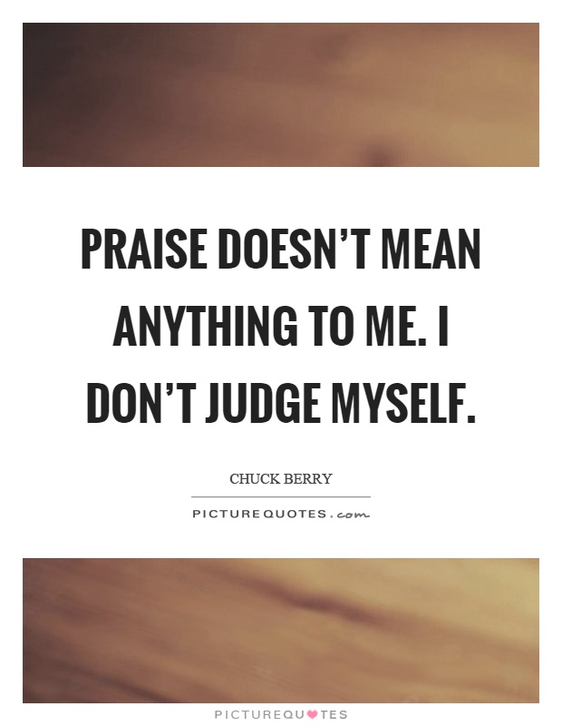 Praise doesn't mean anything to me. I don't judge myself Picture Quote #1