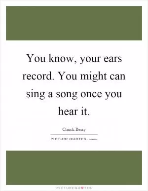 You know, your ears record. You might can sing a song once you hear it Picture Quote #1