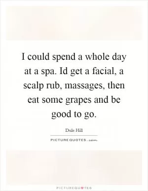 I could spend a whole day at a spa. Id get a facial, a scalp rub, massages, then eat some grapes and be good to go Picture Quote #1