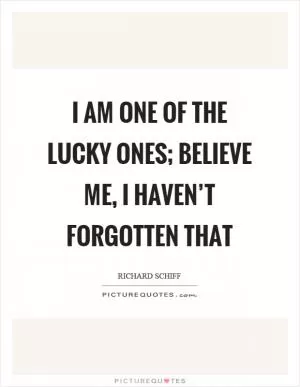 I am one of the lucky ones; believe me, I haven’t forgotten that Picture Quote #1