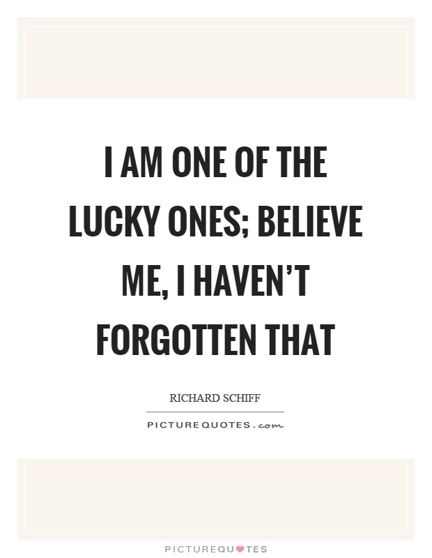 I am one of the lucky ones; believe me, I haven't forgotten that Picture Quote #1