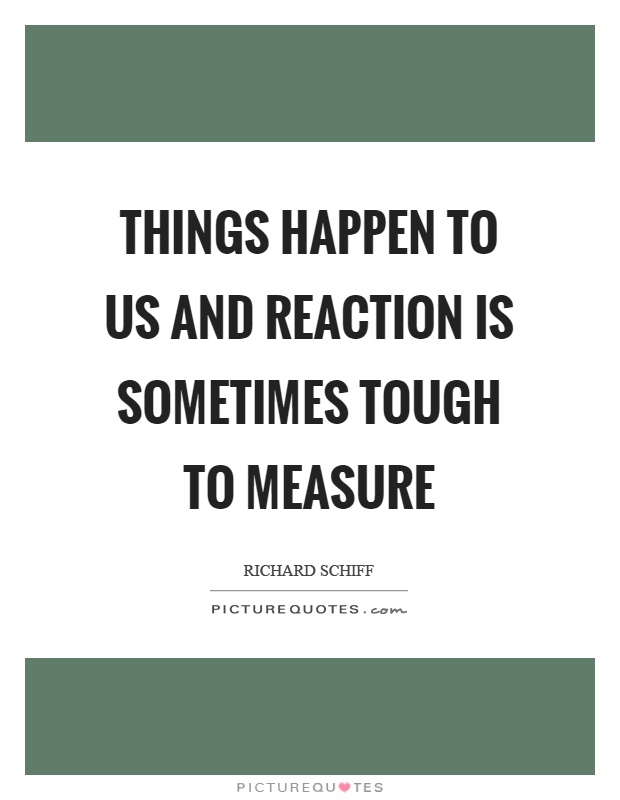 Things happen to us and reaction is sometimes tough to measure Picture Quote #1