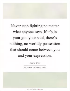 Never stop fighting no matter what anyone says. If it’s in your gut, your soul, there’s nothing, no worldly possession that should come between you and your expression Picture Quote #1