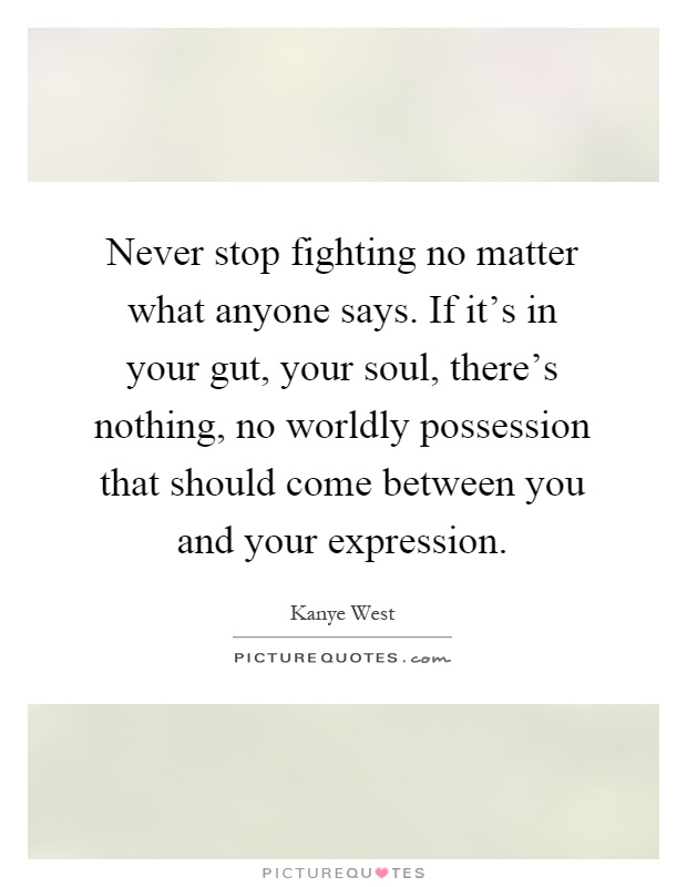 Never stop fighting no matter what anyone says. If it's in your gut, your soul, there's nothing, no worldly possession that should come between you and your expression Picture Quote #1