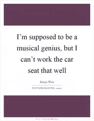 I’m supposed to be a musical genius, but I can’t work the car seat that well Picture Quote #1