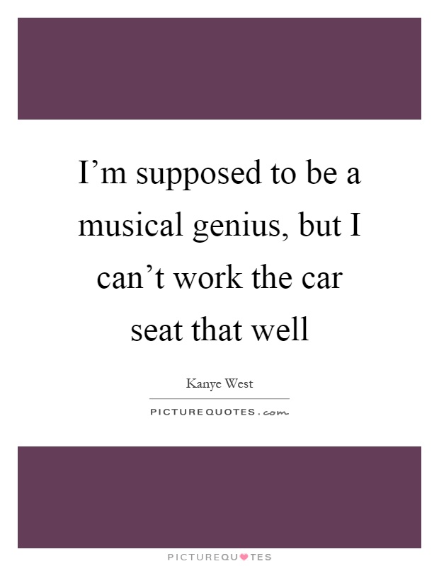 I'm supposed to be a musical genius, but I can't work the car seat that well Picture Quote #1