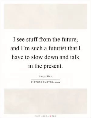 I see stuff from the future, and I’m such a futurist that I have to slow down and talk in the present Picture Quote #1