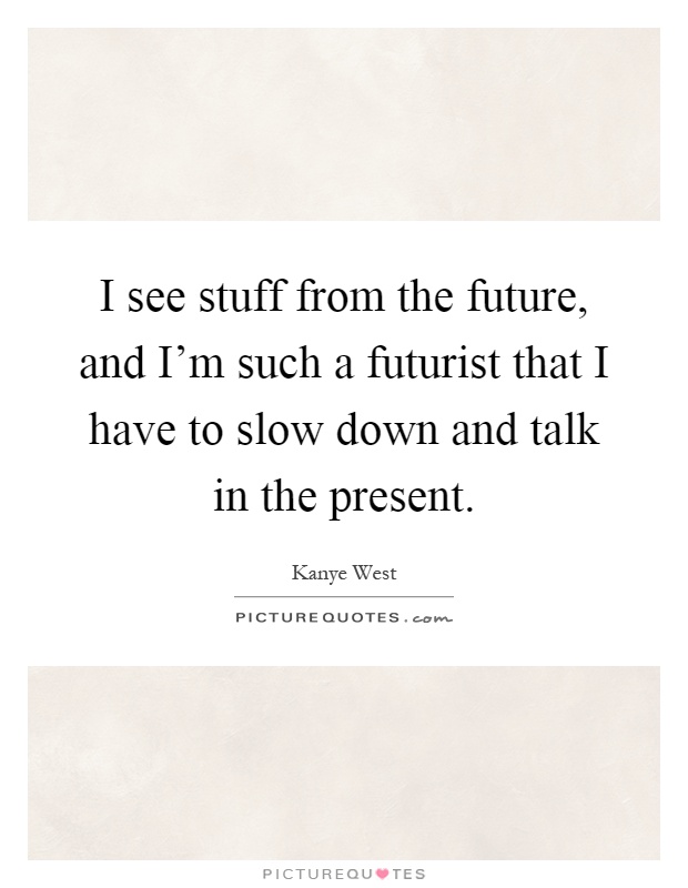 I see stuff from the future, and I'm such a futurist that I have to slow down and talk in the present Picture Quote #1