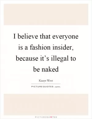 I believe that everyone is a fashion insider, because it’s illegal to be naked Picture Quote #1