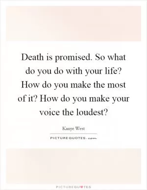 Death is promised. So what do you do with your life? How do you make the most of it? How do you make your voice the loudest? Picture Quote #1