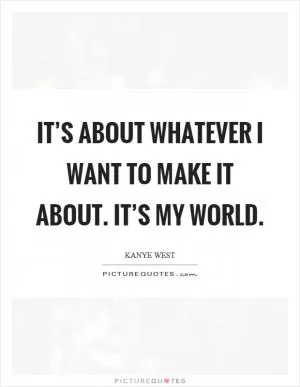 It’s about whatever I want to make it about. It’s my world Picture Quote #1