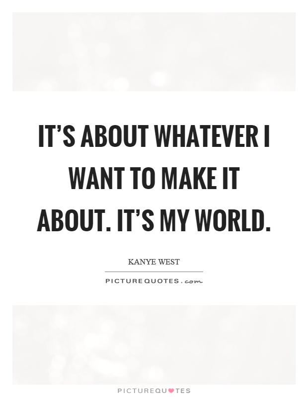 It's about whatever I want to make it about. It's my world Picture Quote #1