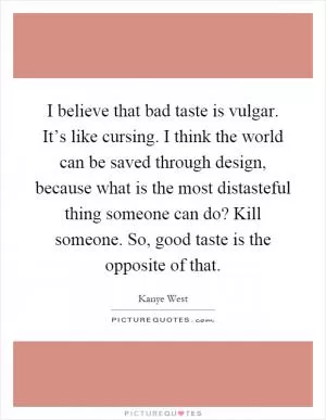 I believe that bad taste is vulgar. It’s like cursing. I think the world can be saved through design, because what is the most distasteful thing someone can do? Kill someone. So, good taste is the opposite of that Picture Quote #1