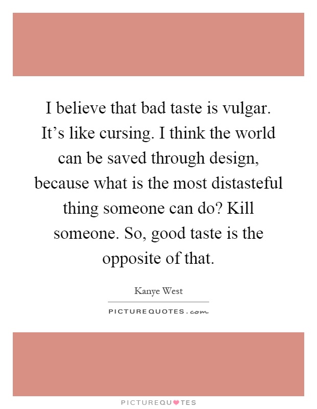 I believe that bad taste is vulgar. It's like cursing. I think the world can be saved through design, because what is the most distasteful thing someone can do? Kill someone. So, good taste is the opposite of that Picture Quote #1