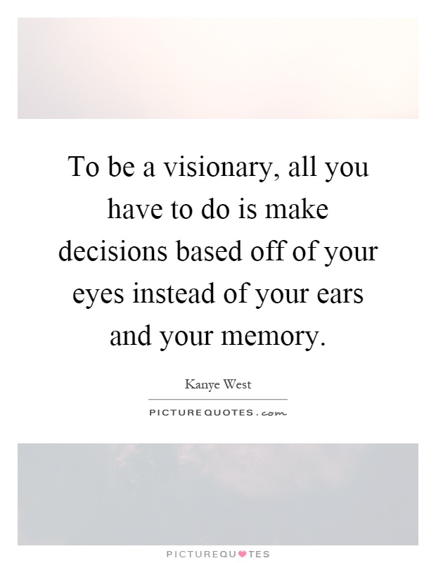 To be a visionary, all you have to do is make decisions based off of your eyes instead of your ears and your memory Picture Quote #1