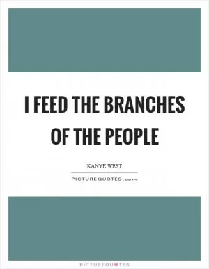 I feed the branches of the people Picture Quote #1