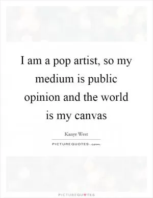 I am a pop artist, so my medium is public opinion and the world is my canvas Picture Quote #1