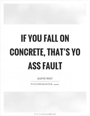 If you fall on concrete, that’s yo ass fault Picture Quote #1