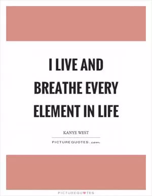 I live and breathe every element in life Picture Quote #1