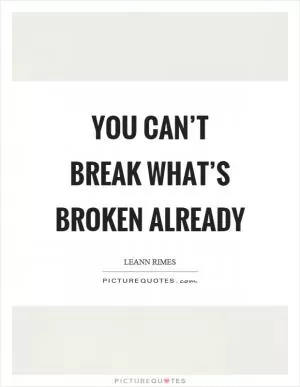 You can’t break what’s broken already Picture Quote #1