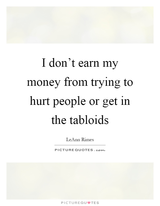 I don't earn my money from trying to hurt people or get in the tabloids Picture Quote #1