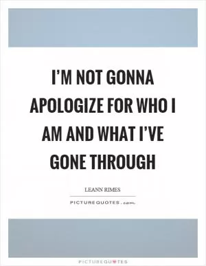 I’m not gonna apologize for who I am and what I’ve gone through Picture Quote #1