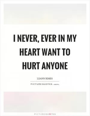 I never, ever in my heart want to hurt anyone Picture Quote #1