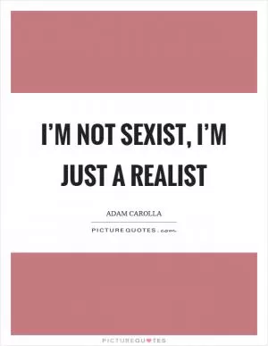 I’m not sexist, I’m just a realist Picture Quote #1