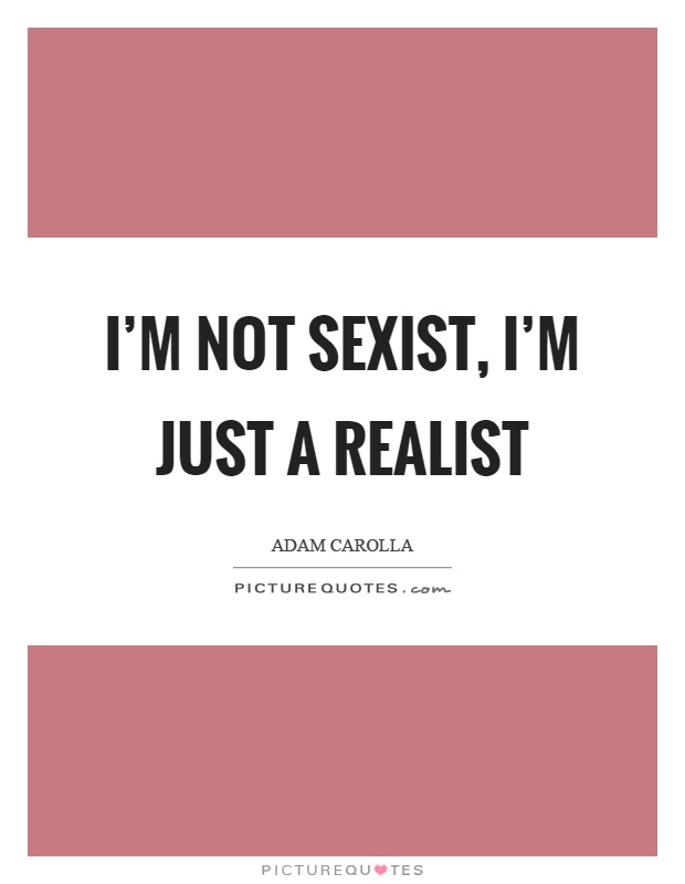 I'm not sexist, I'm just a realist Picture Quote #1