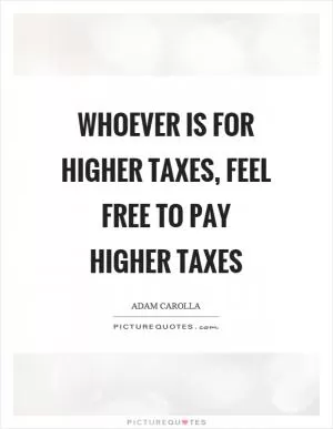 Whoever is for higher taxes, feel free to pay higher taxes Picture Quote #1