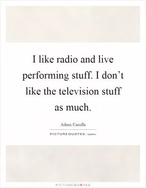 I like radio and live performing stuff. I don’t like the television stuff as much Picture Quote #1