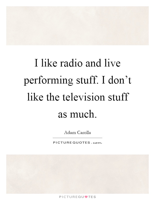 I like radio and live performing stuff. I don't like the television stuff as much Picture Quote #1