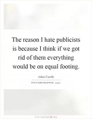 The reason I hate publicists is because I think if we got rid of them everything would be on equal footing Picture Quote #1