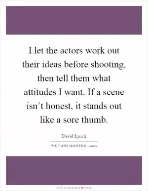 I let the actors work out their ideas before shooting, then tell them what attitudes I want. If a scene isn’t honest, it stands out like a sore thumb Picture Quote #1