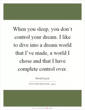 When you sleep, you don`t control your dream. I like to dive into a dream world that I’ve made, a world I chose and that I have complete control over Picture Quote #1