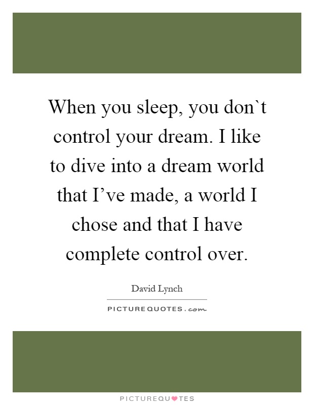When you sleep, you don`t control your dream. I like to dive into a dream world that I've made, a world I chose and that I have complete control over Picture Quote #1