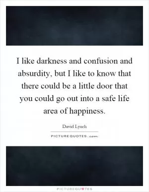 I like darkness and confusion and absurdity, but I like to know that there could be a little door that you could go out into a safe life area of happiness Picture Quote #1