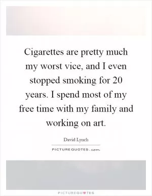 Cigarettes are pretty much my worst vice, and I even stopped smoking for 20 years. I spend most of my free time with my family and working on art Picture Quote #1