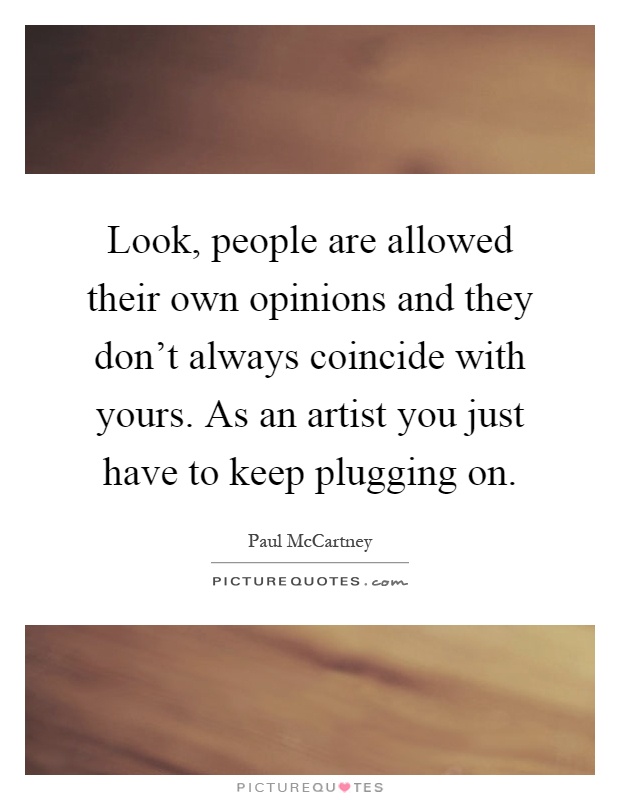 Look, people are allowed their own opinions and they don't always coincide with yours. As an artist you just have to keep plugging on Picture Quote #1