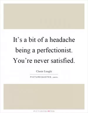 It’s a bit of a headache being a perfectionist. You’re never satisfied Picture Quote #1