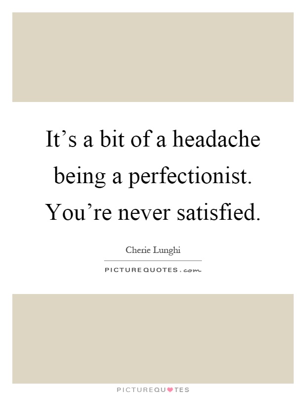 It's a bit of a headache being a perfectionist. You're never satisfied Picture Quote #1