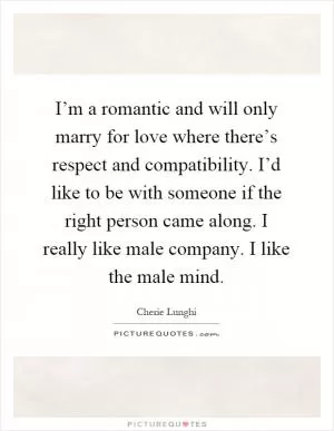 I’m a romantic and will only marry for love where there’s respect and compatibility. I’d like to be with someone if the right person came along. I really like male company. I like the male mind Picture Quote #1