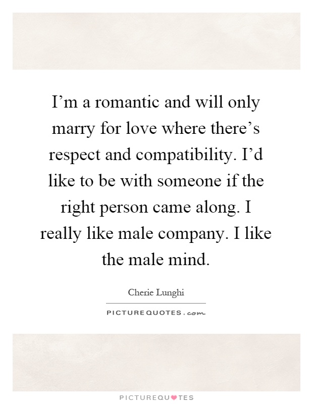 I'm a romantic and will only marry for love where there's respect and compatibility. I'd like to be with someone if the right person came along. I really like male company. I like the male mind Picture Quote #1