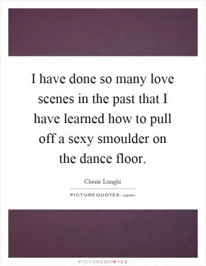 I have done so many love scenes in the past that I have learned how to pull off a sexy smoulder on the dance floor Picture Quote #1