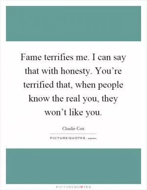 Fame terrifies me. I can say that with honesty. You’re terrified that, when people know the real you, they won’t like you Picture Quote #1
