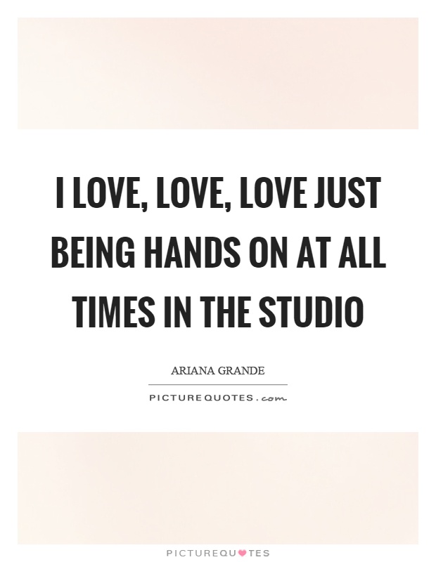 I love, love, love just being hands on at all times in the studio Picture Quote #1