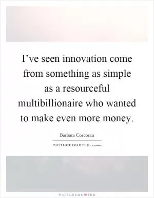 I’ve seen innovation come from something as simple as a resourceful multibillionaire who wanted to make even more money Picture Quote #1