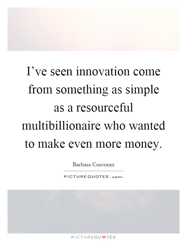 I've seen innovation come from something as simple as a resourceful multibillionaire who wanted to make even more money Picture Quote #1
